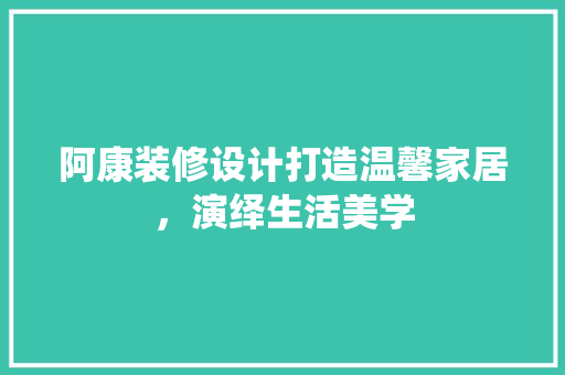 阿康装修设计打造温馨家居，演绎生活美学  第1张
