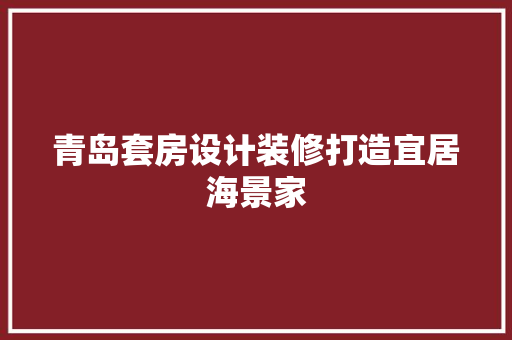 青岛套房设计装修打造宜居海景家  第1张