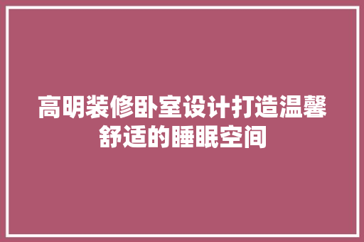 高明装修卧室设计打造温馨舒适的睡眠空间