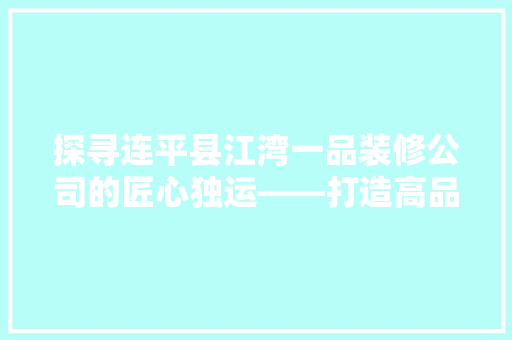 探寻连平县江湾一品装修公司的匠心独运——打造高品质家居生活新典范  第1张