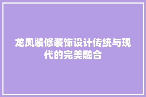 龙凤装修装饰设计传统与现代的完美融合