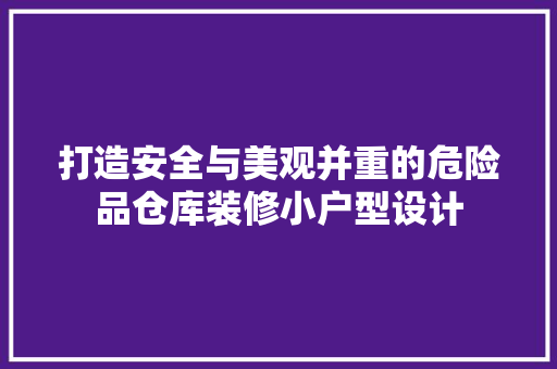 打造安全与美观并重的危险品仓库装修小户型设计
