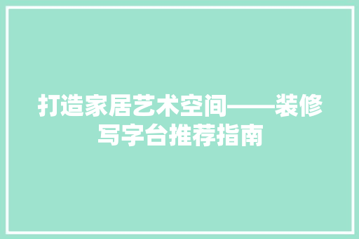 打造家居艺术空间——装修写字台推荐指南