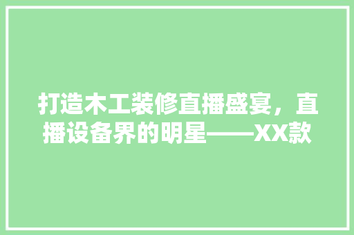 打造木工装修直播盛宴，直播设备界的明星——XX款直播套装  第1张
