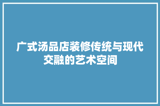 广式汤品店装修传统与现代交融的艺术空间