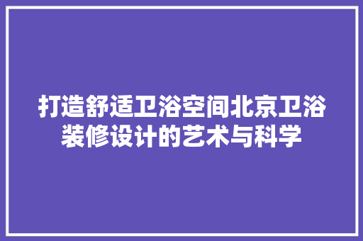 打造舒适卫浴空间北京卫浴装修设计的艺术与科学  第1张