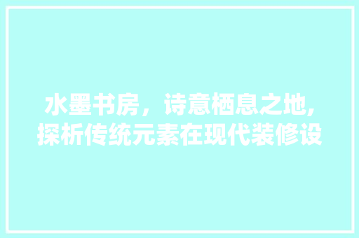水墨书房，诗意栖息之地,探析传统元素在现代装修设计中的应用  第1张