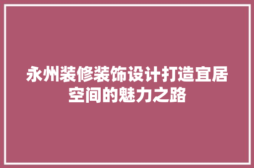 永州装修装饰设计打造宜居空间的魅力之路  第1张