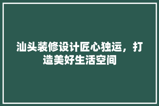汕头装修设计匠心独运，打造美好生活空间  第1张