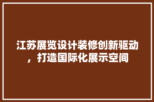 江苏展览设计装修创新驱动，打造国际化展示空间