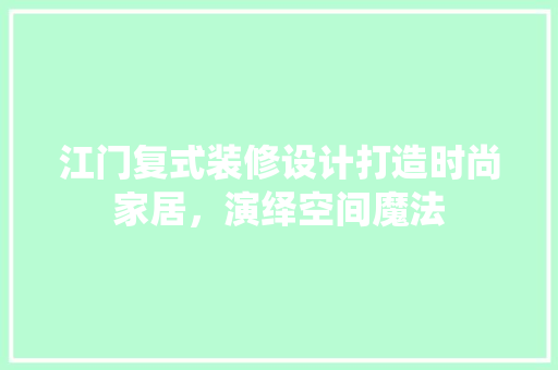 江门复式装修设计打造时尚家居，演绎空间魔法