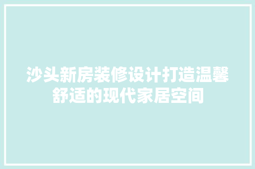 沙头新房装修设计打造温馨舒适的现代家居空间