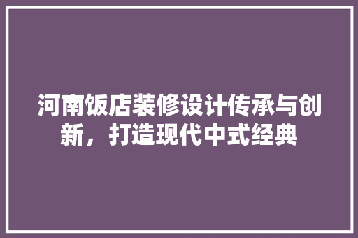 河南饭店装修设计传承与创新，打造现代中式经典