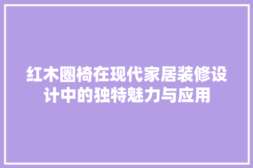 红木圈椅在现代家居装修设计中的独特魅力与应用  第1张