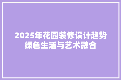 2025年花园装修设计趋势绿色生活与艺术融合  第1张