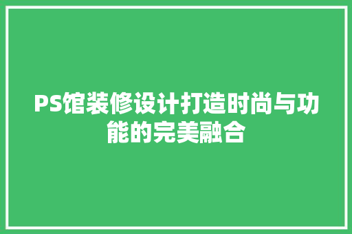 PS馆装修设计打造时尚与功能的完美融合