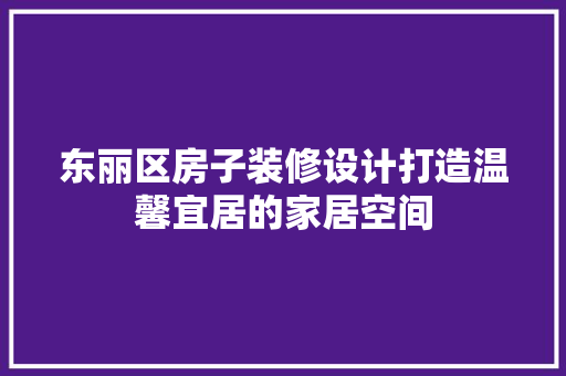 东丽区房子装修设计打造温馨宜居的家居空间  第1张