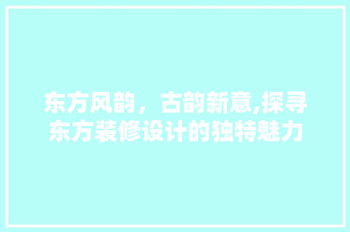 东方风韵，古韵新意,探寻东方装修设计的独特魅力  第1张
