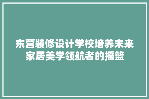 东营装修设计学校培养未来家居美学领航者的摇篮