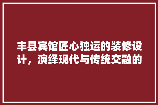 丰县宾馆匠心独运的装修设计，演绎现代与传统交融的酒店美学  第1张