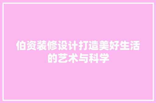 伯资装修设计打造美好生活的艺术与科学  第1张