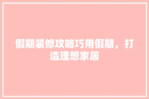 假期装修攻略巧用假期，打造理想家居
