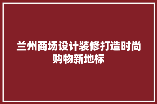 兰州商场设计装修打造时尚购物新地标  第1张