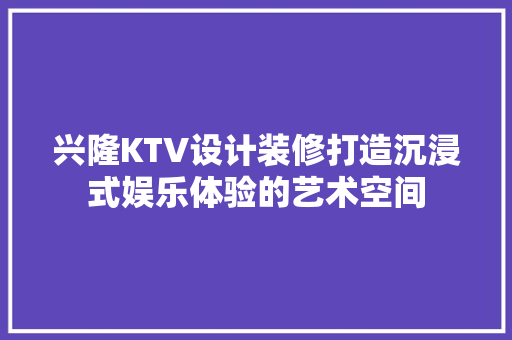 兴隆KTV设计装修打造沉浸式娱乐体验的艺术空间