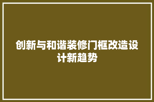 创新与和谐装修门框改造设计新趋势  第1张