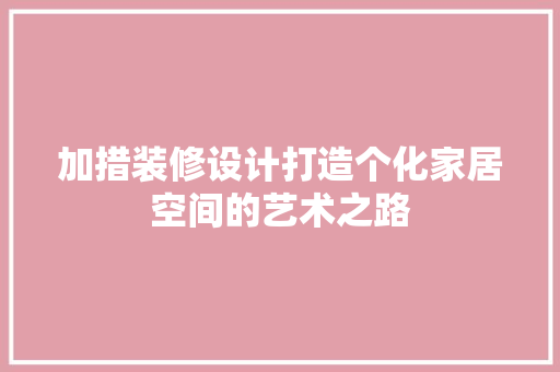 加措装修设计打造个化家居空间的艺术之路  第1张