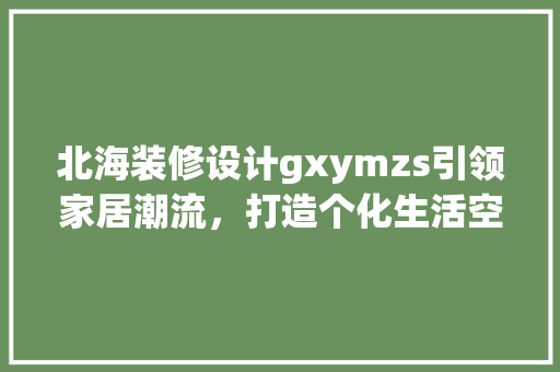 北海装修设计gxymzs引领家居潮流，打造个化生活空间  第1张