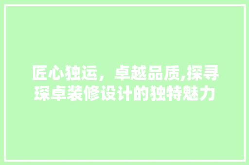 匠心独运，卓越品质,探寻琛卓装修设计的独特魅力