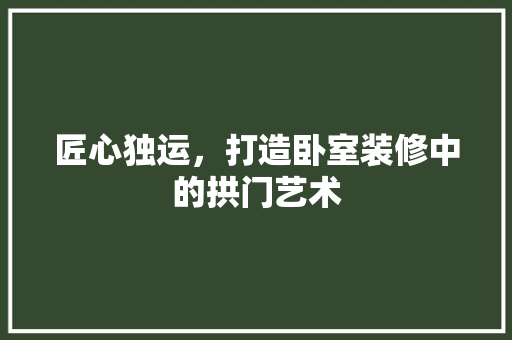 匠心独运，打造卧室装修中的拱门艺术  第1张