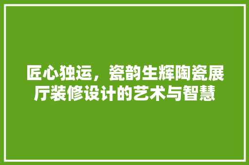 匠心独运，瓷韵生辉陶瓷展厅装修设计的艺术与智慧  第1张