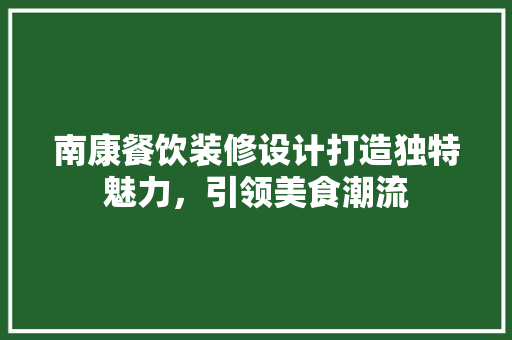 南康餐饮装修设计打造独特魅力，引领美食潮流  第1张