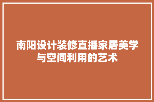南阳设计装修直播家居美学与空间利用的艺术  第1张