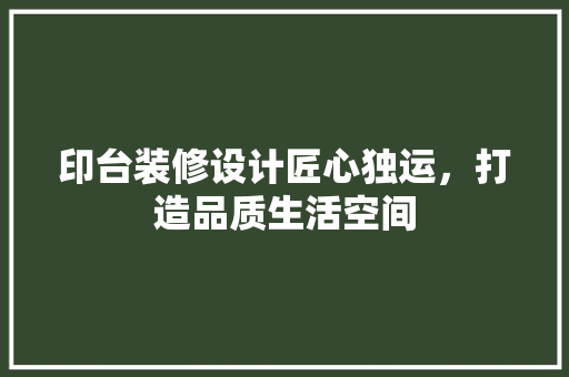 印台装修设计匠心独运，打造品质生活空间  第1张