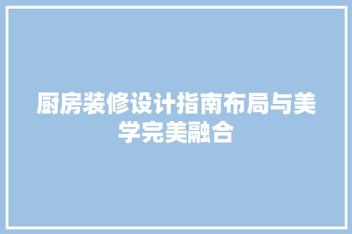 厨房装修设计指南布局与美学完美融合