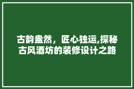古韵盎然，匠心独运,探秘古风酒坊的装修设计之路