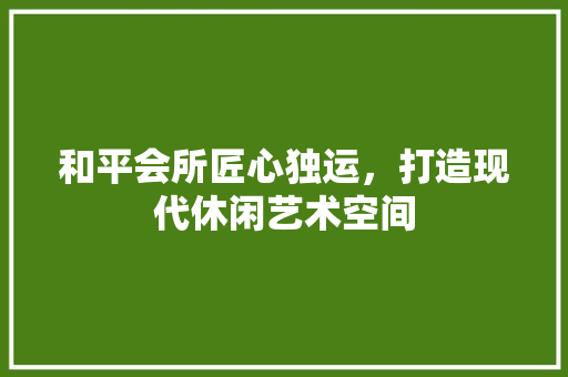 和平会所匠心独运，打造现代休闲艺术空间