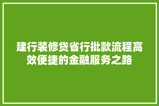 建行装修贷省行批款流程高效便捷的金融服务之路  第1张