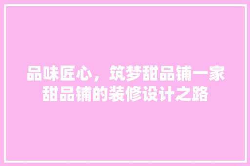 品味匠心，筑梦甜品铺一家甜品铺的装修设计之路