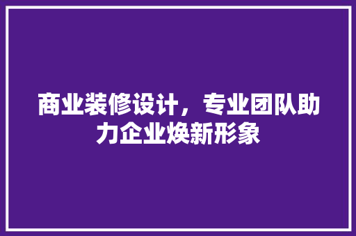 商业装修设计，专业团队助力企业焕新形象  第1张