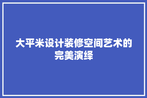 大平米设计装修空间艺术的完美演绎  第1张