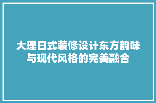 大理日式装修设计东方韵味与现代风格的完美融合  第1张