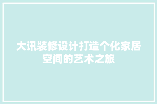大讯装修设计打造个化家居空间的艺术之旅  第1张