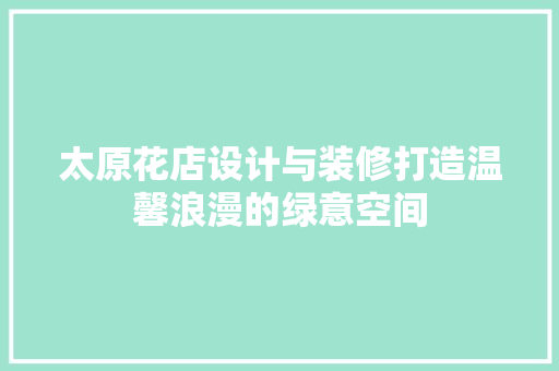 太原花店设计与装修打造温馨浪漫的绿意空间