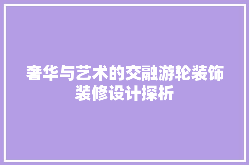 奢华与艺术的交融游轮装饰装修设计探析