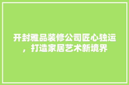 开封雅品装修公司匠心独运，打造家居艺术新境界