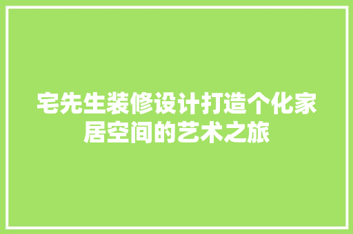宅先生装修设计打造个化家居空间的艺术之旅  第1张